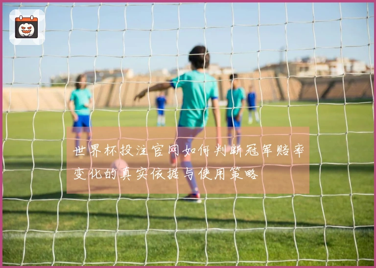 世界杯投注官网如何判断冠军赔率变化的真实依据与使用策略